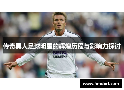 传奇黑人足球明星的辉煌历程与影响力探讨