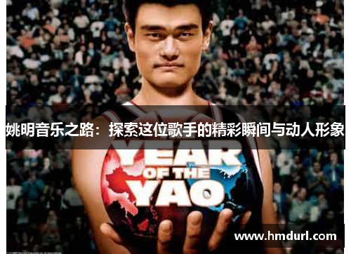 姚明音乐之路：探索这位歌手的精彩瞬间与动人形象