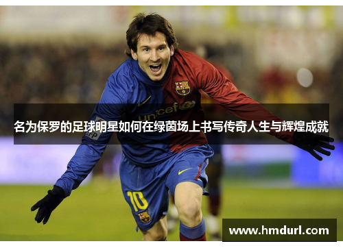 名为保罗的足球明星如何在绿茵场上书写传奇人生与辉煌成就