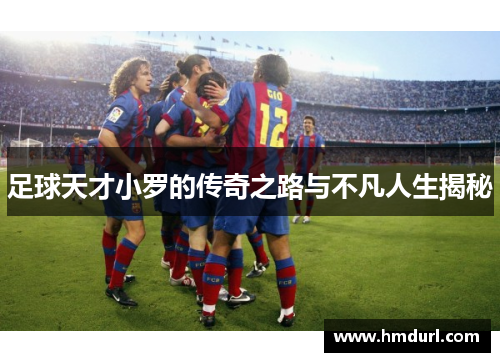 足球天才小罗的传奇之路与不凡人生揭秘