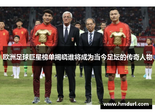 欧洲足球巨星榜单揭晓谁将成为当今足坛的传奇人物