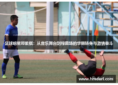 足球明星邓紫棋：从音乐舞台到绿茵场的华丽转身与激情奋斗