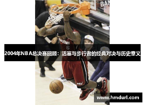 2004年NBA总决赛回顾：活塞与步行者的经典对决与历史意义