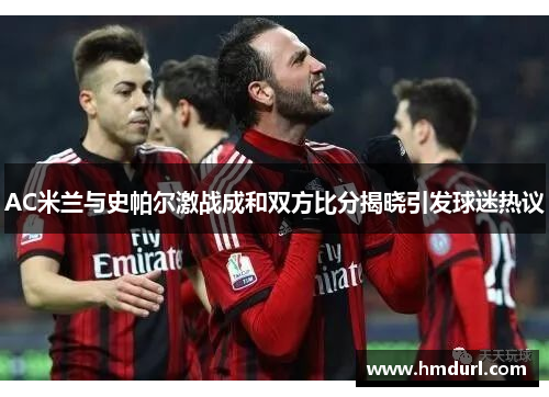 AC米兰与史帕尔激战成和双方比分揭晓引发球迷热议