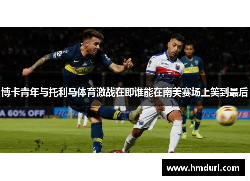 博卡青年与托利马体育激战在即谁能在南美赛场上笑到最后