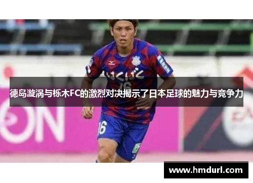 德岛漩涡与栎木FC的激烈对决揭示了日本足球的魅力与竞争力
