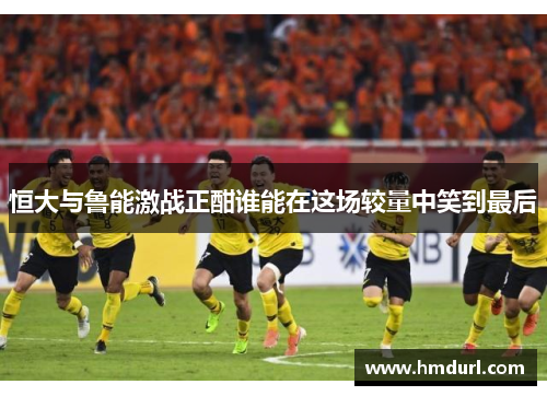 恒大与鲁能激战正酣谁能在这场较量中笑到最后