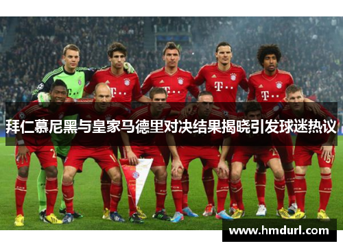 拜仁慕尼黑与皇家马德里对决结果揭晓引发球迷热议