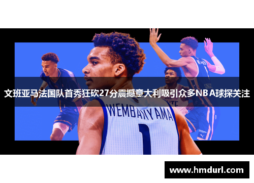 文班亚马法国队首秀狂砍27分震撼意大利吸引众多NBA球探关注