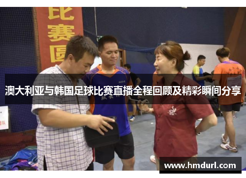 澳大利亚与韩国足球比赛直播全程回顾及精彩瞬间分享