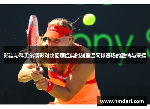 郑洁与科贝尔精彩对决回顾经典时刻重温网球赛场的激情与荣耀