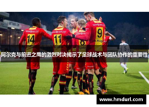 阿尔克与前进之鹰的激烈对决揭示了足球战术与团队协作的重要性